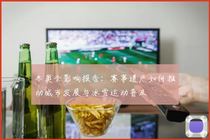 冬奥会影响报告：赛事遗产如何推动城市发展与冰雪运动普及