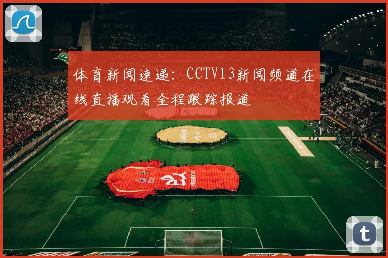 体育新闻速递：CCTV13新闻频道在线直播观看全程跟踪报道