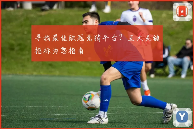 寻找最佳欧冠竞猜平台？五大关键指标为您指南