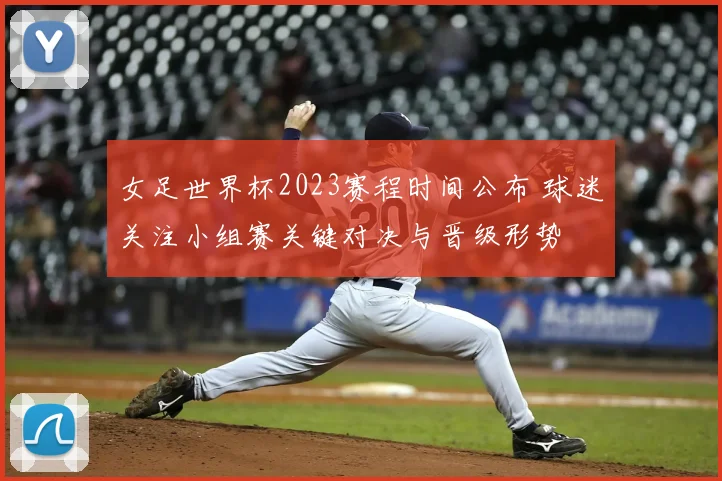 女足世界杯2023赛程时间公布 球迷关注小组赛关键对决与晋级形势