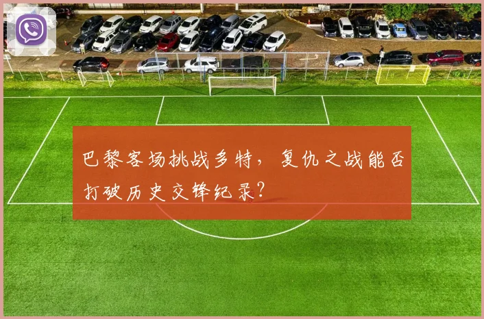 巴黎客场挑战多特，复仇之战能否打破历史交锋纪录？