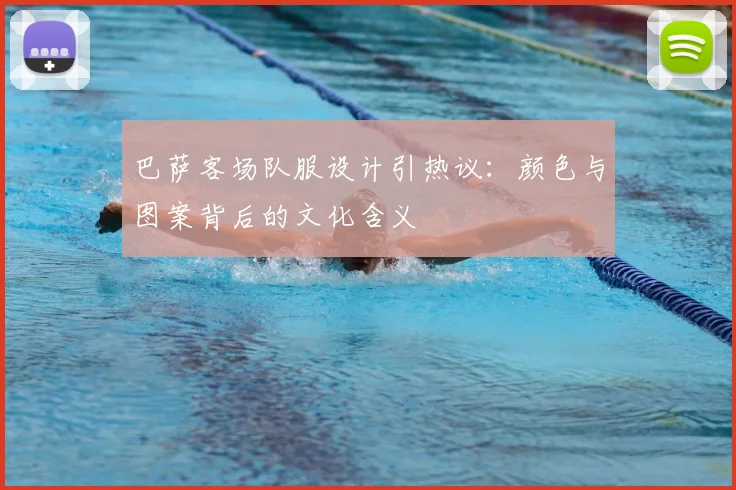 巴萨客场队服设计引热议：颜色与图案背后的文化含义