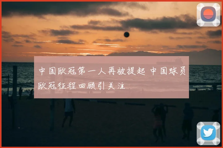 中国欧冠第一人再被提起 中国球员欧冠征程回顾引关注