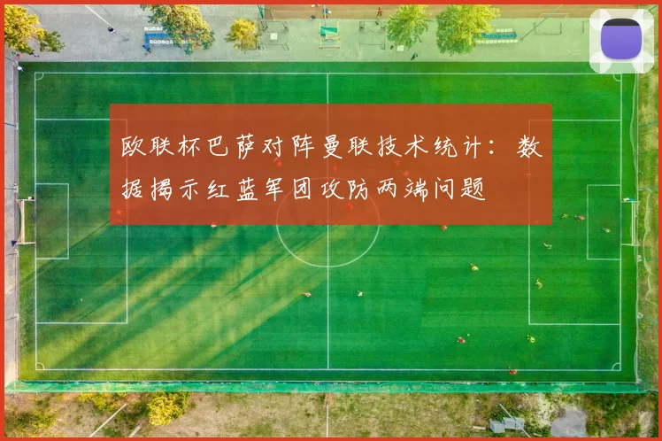 欧联杯巴萨对阵曼联技术统计：数据揭示红蓝军团攻防两端问题