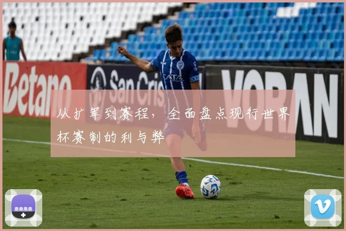 从扩军到赛程，全面盘点现行世界杯赛制的利与弊