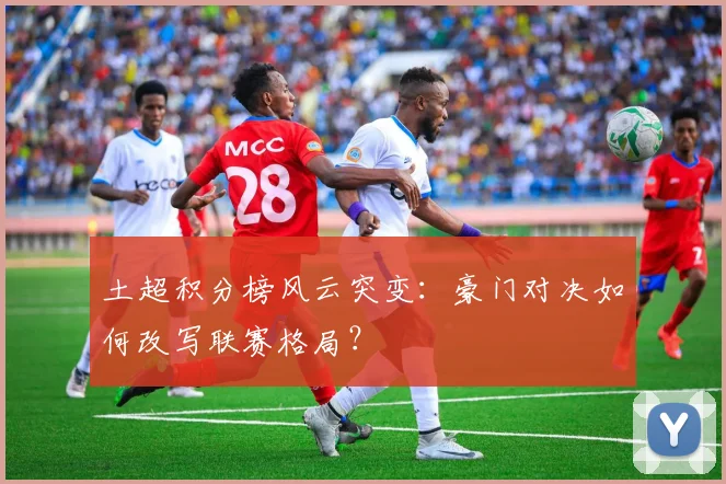 土超积分榜风云突变：豪门对决如何改写联赛格局？