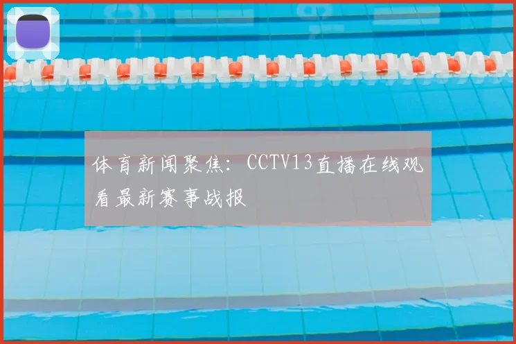 体育新闻聚焦：CCTV13直播在线观看最新赛事战报