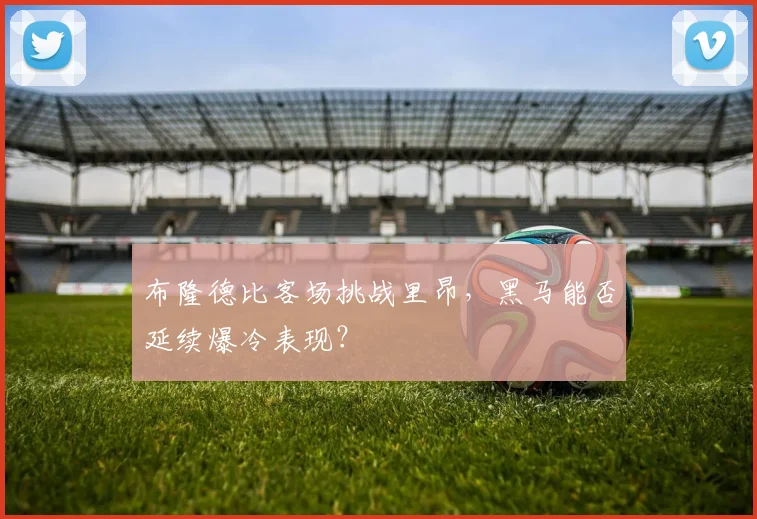 布隆德比客场挑战里昂，黑马能否延续爆冷表现？