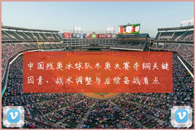 中国残奥冰球队冬奥决赛夺铜关键因素、战术调整与后续备战看点
