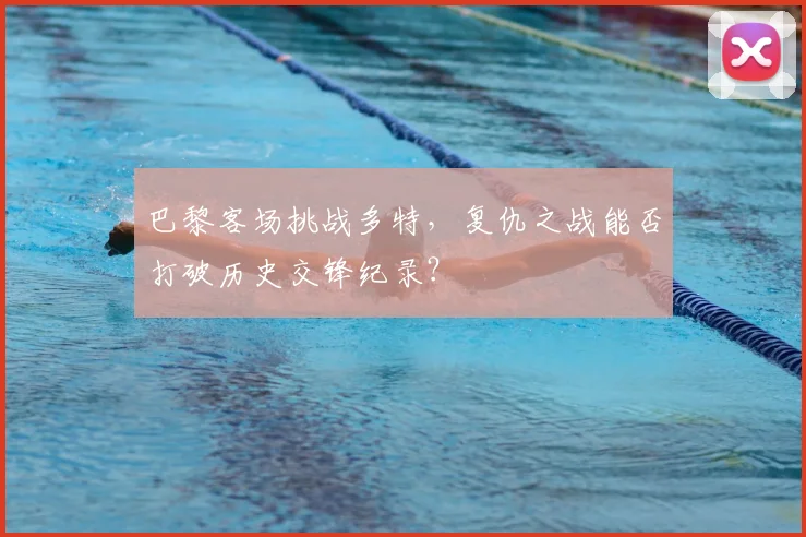 巴黎客场挑战多特，复仇之战能否打破历史交锋纪录？