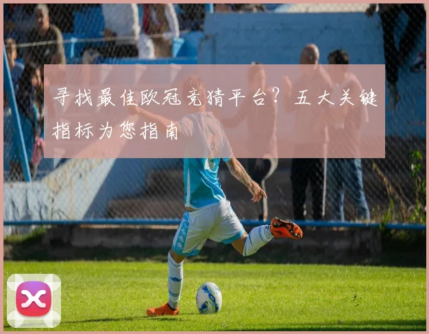 寻找最佳欧冠竞猜平台？五大关键指标为您指南