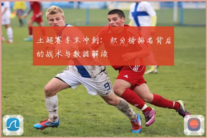土超赛季末冲刺：积分榜排名背后的战术与数据解读