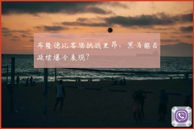 布隆德比客场挑战里昂，黑马能否延续爆冷表现？