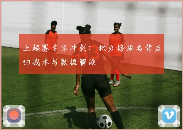 土超赛季末冲刺：积分榜排名背后的战术与数据解读