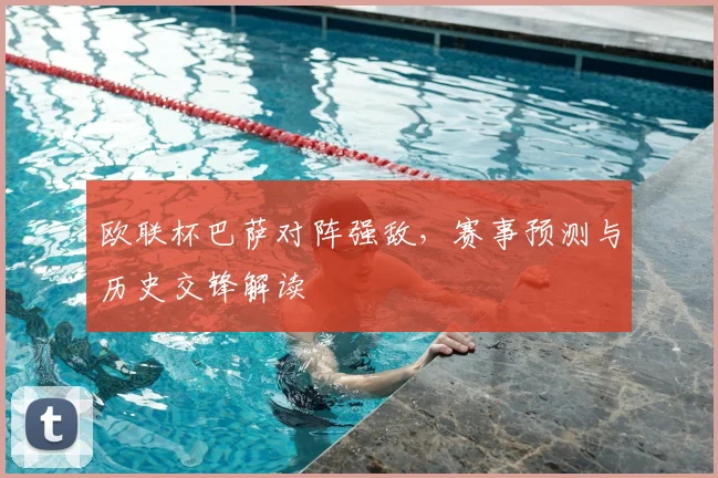 欧联杯巴萨对阵强敌，赛事预测与历史交锋解读